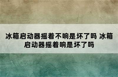 冰箱启动器摇着不响是坏了吗 冰箱启动器摇着响是坏了吗